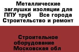 Металлические заглушки изоляции для ППУ труб. - Все города Строительство и ремонт » Строительное оборудование   . Московская обл.,Климовск г.